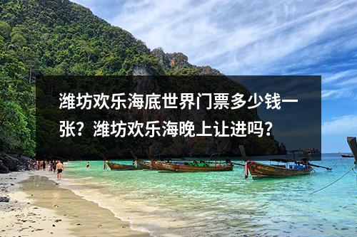 潍坊欢乐海底世界门票多少钱一张？潍坊欢乐海晚上让进吗？