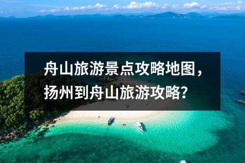 舟山旅游景点攻略地图，扬州到舟山旅游攻略？