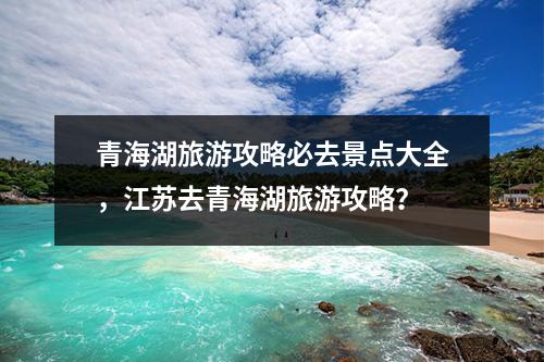 青海湖旅游攻略必去景点大全，江苏去青海湖旅游攻略？