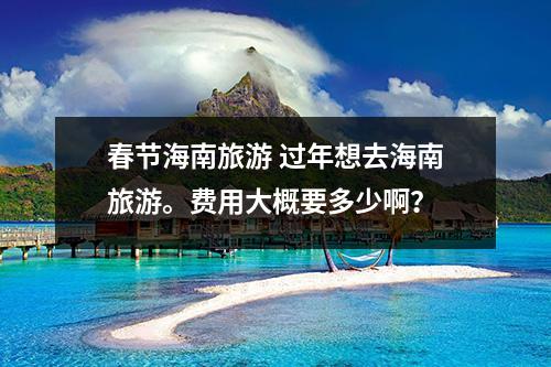 春节海南旅游 过年想去海南旅游。费用大概要多少啊？