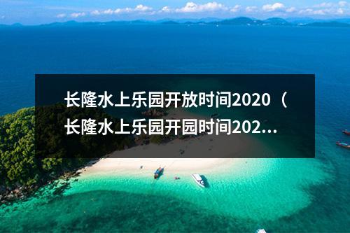 长隆水上乐园开放时间2020（长隆水上乐园开园时间2022？）