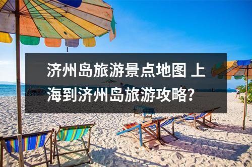 济州岛旅游景点地图 上海到济州岛旅游攻略？