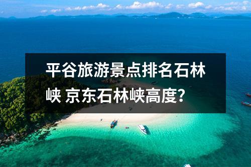 平谷旅游景点排名石林峡 京东石林峡高度？
