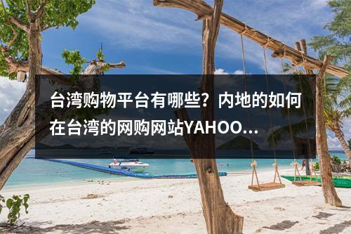 台湾购物平台有哪些？内地的如何在台湾的网购网站YAHOO奇摩上买东西？