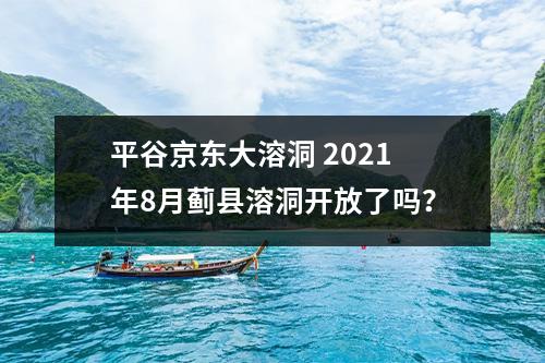 平谷京东大溶洞 2021年8月蓟县溶洞开放了吗？