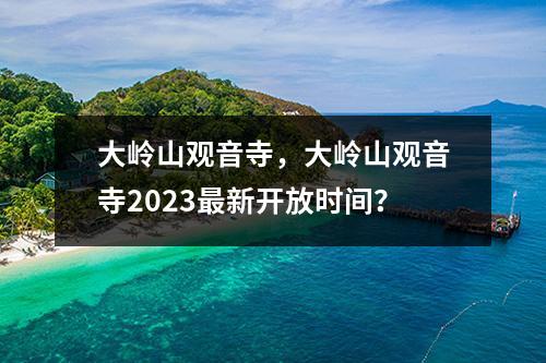 大岭山观音寺，大岭山观音寺2023最新开放时间？