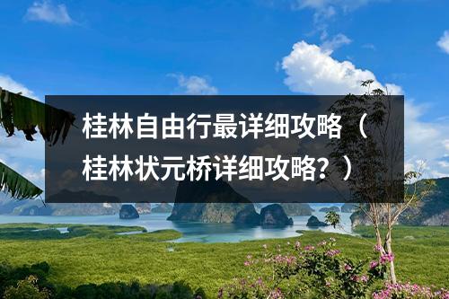 桂林自由行最详细攻略（桂林状元桥详细攻略？）