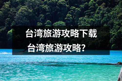 台湾旅游攻略下载 台湾旅游攻略？