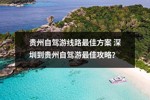 贵州自驾游线路最佳方案 深圳到贵州自驾游最佳攻略？
