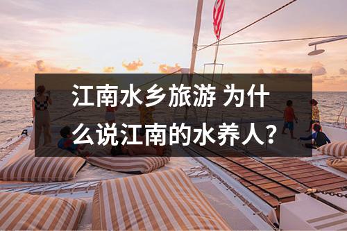江南水乡旅游 为什么说江南的水养人？