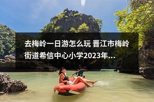 去梅岭一日游怎么玩 晋江市梅岭街道希信中心小学2023年招生公告？