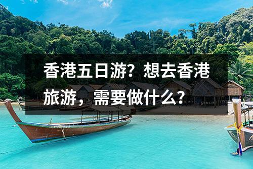 香港五日游？想去香港旅游，需要做什么？
