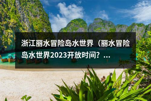 浙江丽水冒险岛水世界（丽水冒险岛水世界2023开放时间？）