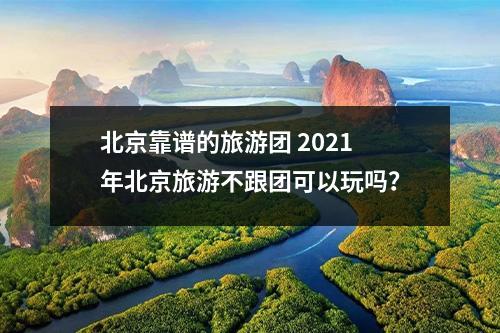 北京靠谱的旅游团 2021年北京旅游不跟团可以玩吗？