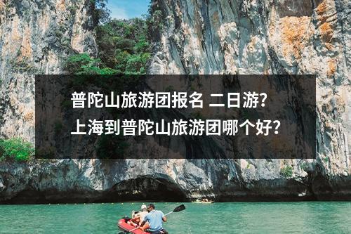 普陀山旅游团报名 二日游？上海到普陀山旅游团哪个好？