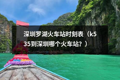 深圳罗湖火车站时刻表（k535到深圳哪个火车站？）