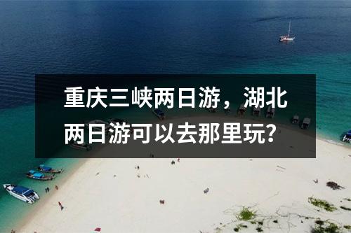 重庆三峡两日游，湖北两日游可以去那里玩？