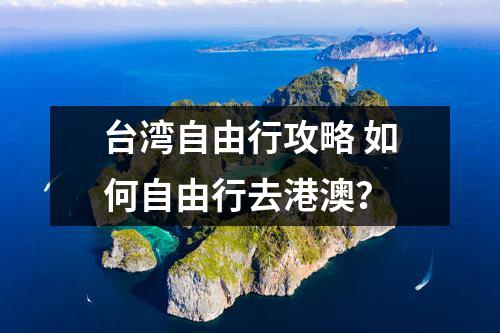 台湾自由行攻略 如何自由行去港澳？