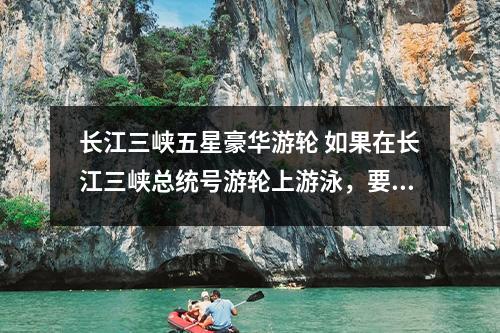 长江三峡五星豪华游轮 如果在长江三峡总统号游轮上游泳，要收费吗？