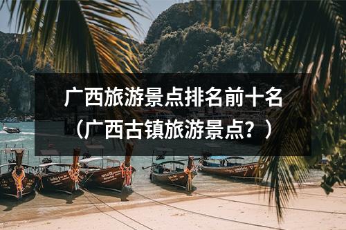 广西旅游景点排名前十名（广西古镇旅游景点？）