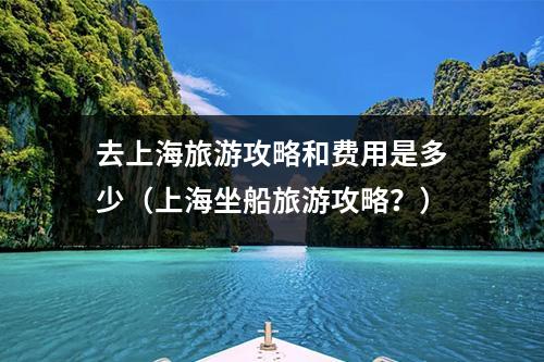 去上海旅游攻略和费用是多少（上海坐船旅游攻略？）