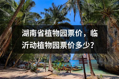 湖南省植物园票价，临沂动植物园票价多少？