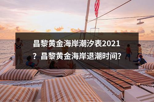 昌黎黄金海岸潮汐表2021？昌黎黄金海岸退潮时间？
