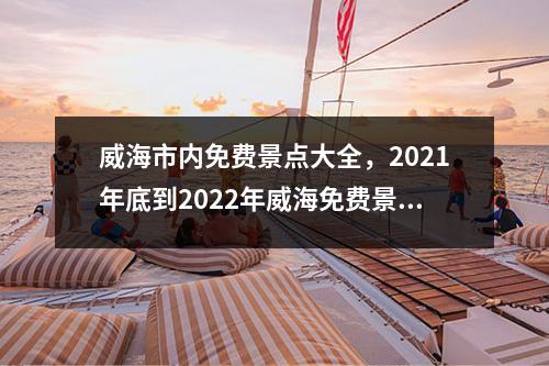 威海市内免费景点大全，2021年底到2022年威海免费景点？