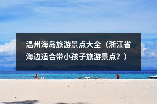 温州海岛旅游景点大全（浙江省海边适合带小孩子旅游景点？）