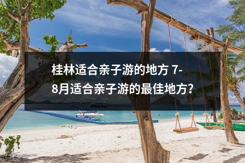 桂林适合亲子游的地方 7-8月适合亲子游的最佳地方？