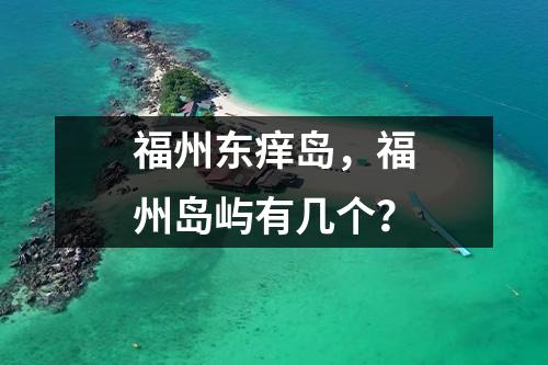 福州东痒岛，福州岛屿有几个？