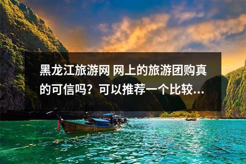 黑龙江旅游网 网上的旅游团购真的可信吗？可以推荐一个比较不错的团购网吗？