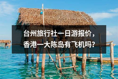 台州旅行社一日游报价，香港一大陈岛有飞机吗？