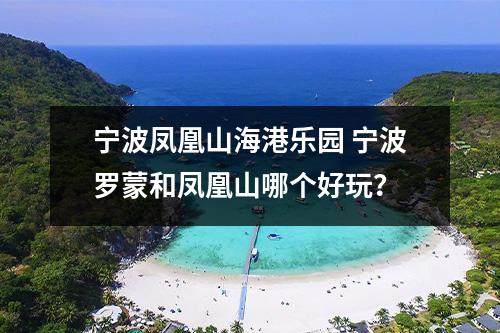 宁波凤凰山海港乐园 宁波罗蒙和凤凰山哪个好玩？