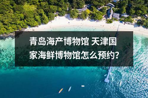 青岛海产博物馆 天津国家海鲜博物馆怎么预约？