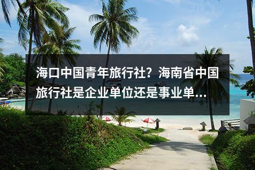 海口中国青年旅行社？海南省中国旅行社是企业单位还是事业单位呢？