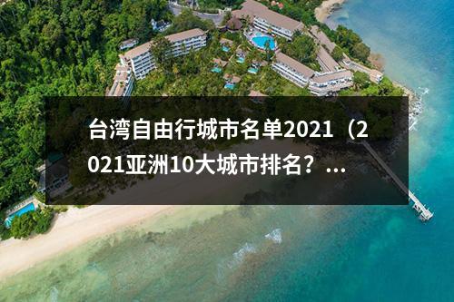 台湾自由行城市名单2021（2021亚洲10大城市排名？）