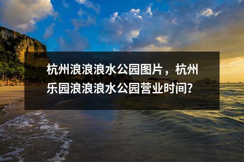 杭州浪浪浪水公园图片，杭州乐园浪浪浪水公园营业时间？