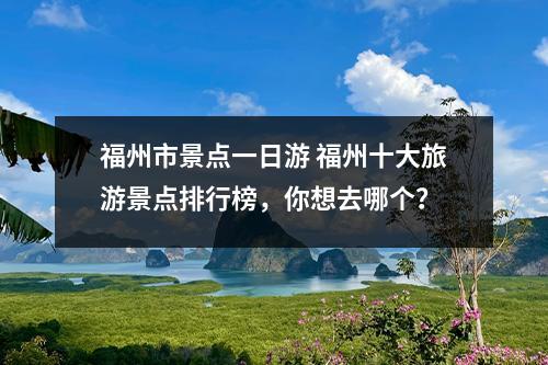福州市景点一日游 福州十大旅游景点排行榜，你想去哪个？