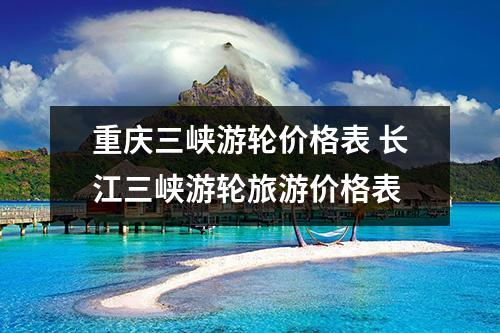 重庆三峡游轮价格表 长江三峡游轮旅游价格表