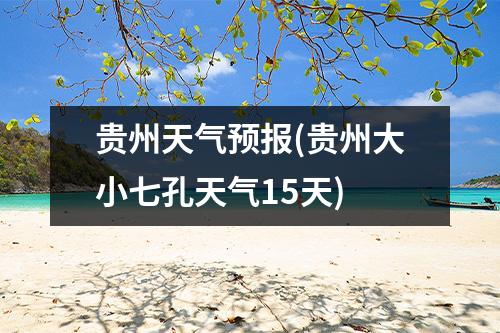 贵州天气预报(贵州大小七孔天气15天)