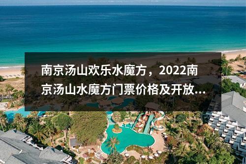 南京汤山欢乐水魔方，2022南京汤山水魔方门票价格及开放时间
