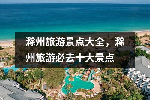 滁州旅游景点大全，滁州旅游必去十大景点