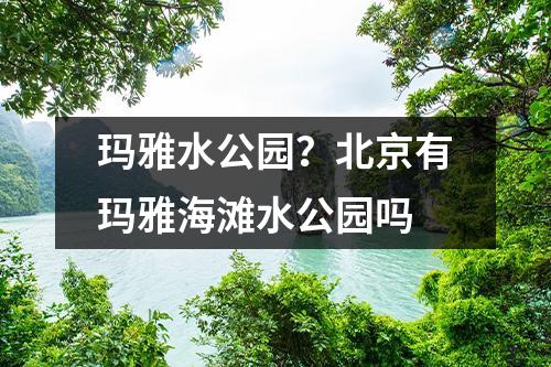 玛雅水公园？北京有玛雅海滩水公园吗