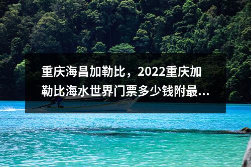 重庆海昌加勒比，2022重庆加勒比海水世界门票多少钱附最新门票优惠及开园时间