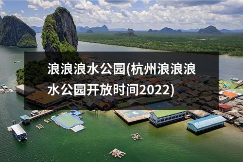 浪浪浪水公园(杭州浪浪浪水公园开放时间2022)