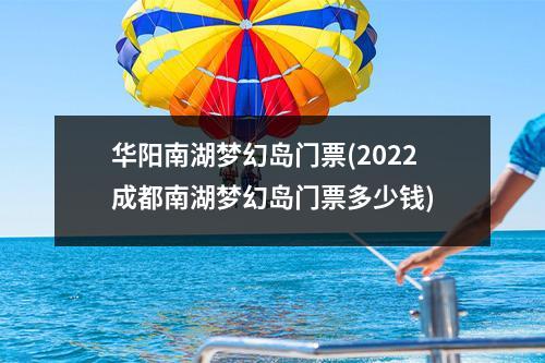 华阳南湖梦幻岛门票(2022成都南湖梦幻岛门票多少钱)