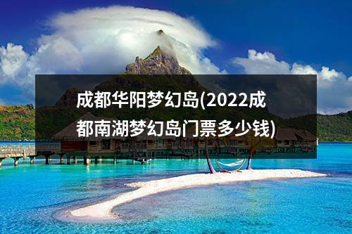 成都华阳梦幻岛(2022成都南湖梦幻岛门票多少钱)