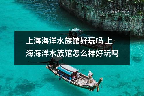 上海海洋水族馆好玩吗 上海海洋水族馆怎么样好玩吗