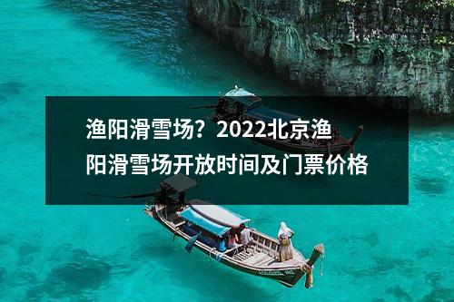 渔阳滑雪场？2022北京渔阳滑雪场开放时间及门票价格